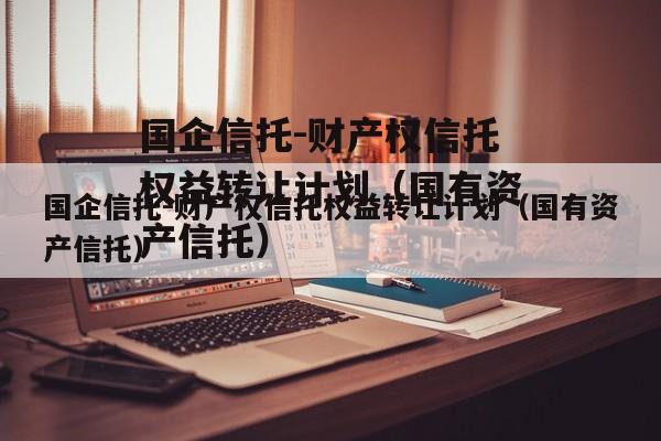 国企信托-财产权信托权益转让计划（国有资产信托）