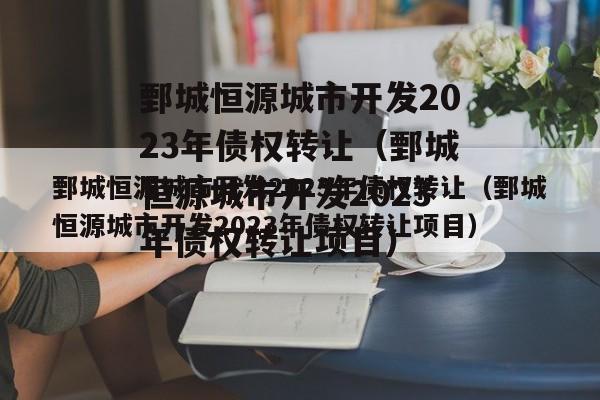 鄄城恒源城市开发2023年债权转让（鄄城恒源城市开发2023年债权转让项目）