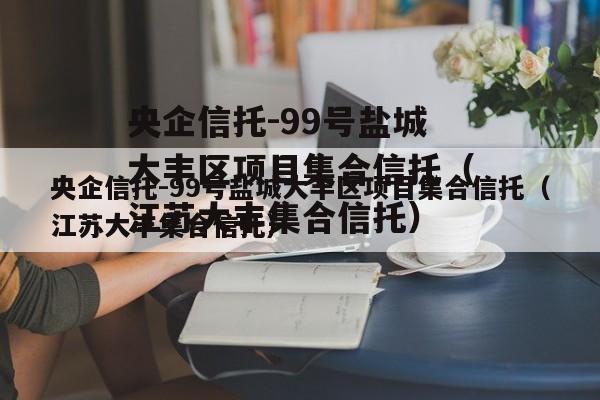央企信托-99号盐城大丰区项目集合信托（江苏大丰集合信托）