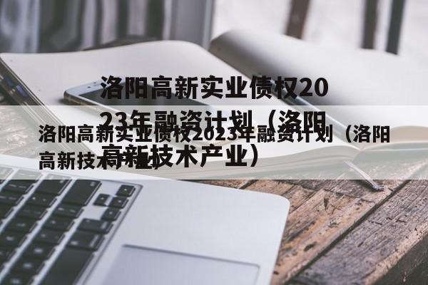 洛阳高新实业债权2023年融资计划（洛阳高新技术产业）