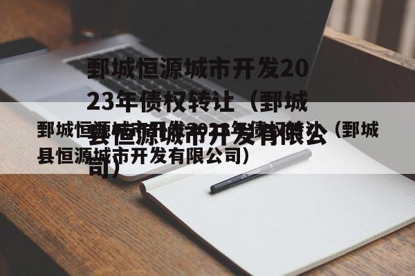 鄄城恒源城市开发2023年债权转让（鄄城县恒源城市开发有限公司）