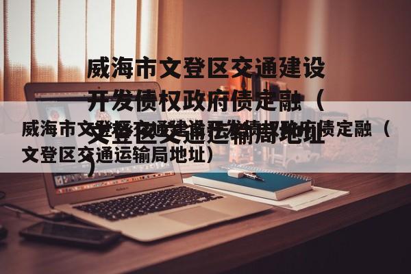 威海市文登区交通建设开发债权政府债定融（文登区交通运输局地址）