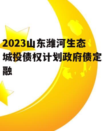 2023山东潍河生态城投债权计划政府债定融