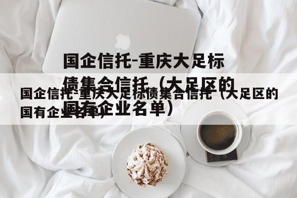 国企信托-重庆大足标债集合信托（大足区的国有企业名单）