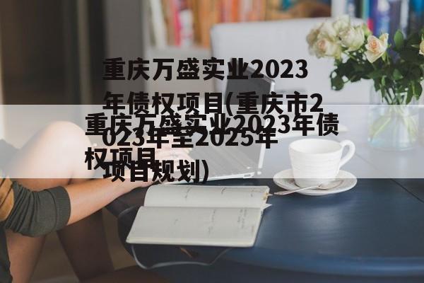 重庆万盛实业2023年债权项目(重庆市2023年至2025年项目规划)
