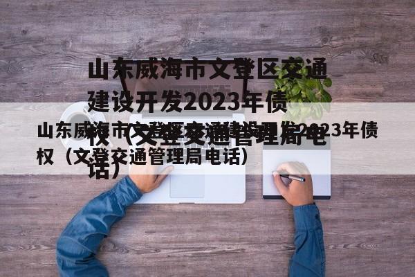 山东威海市文登区交通建设开发2023年债权（文登交通管理局电话）