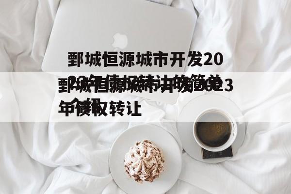 鄄城恒源城市开发2023年债权转让的简单介绍