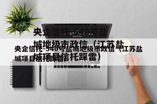 央企信托-540号盐城地级市政信（江苏盐城项目信托踩雷）