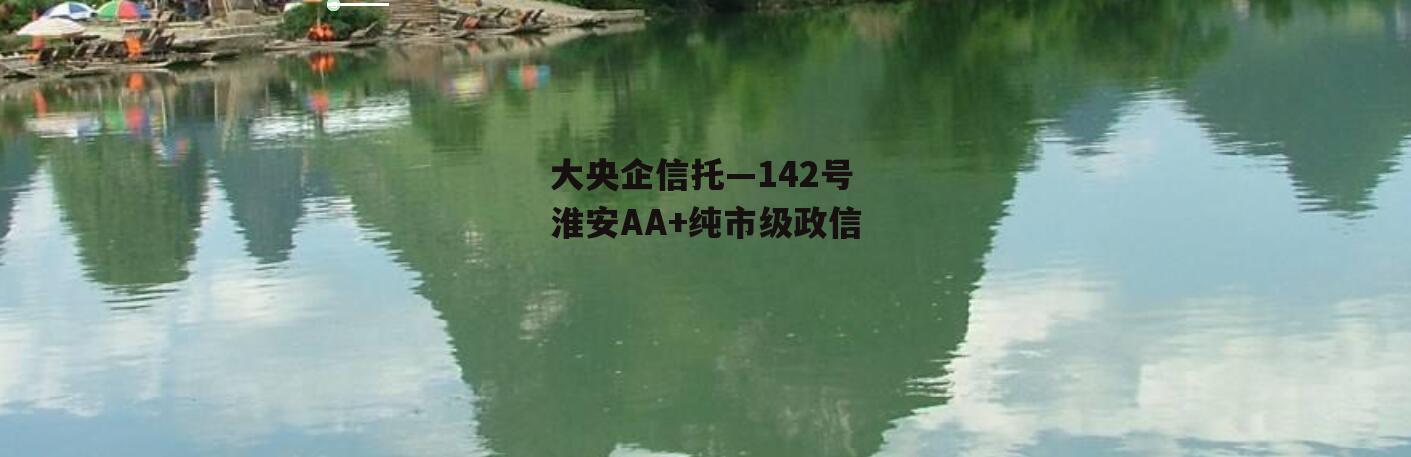 大央企信托—142号淮安AA+纯市级政信