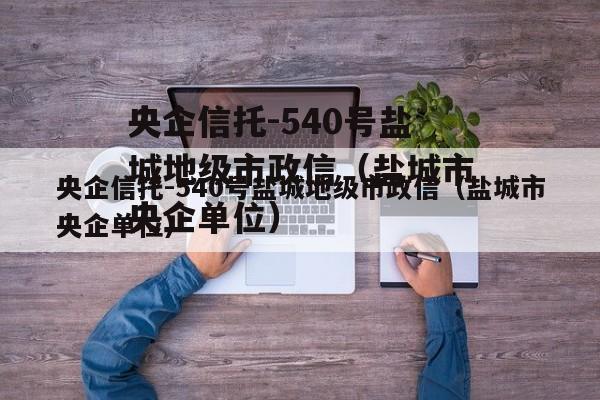 央企信托-540号盐城地级市政信（盐城市央企单位）