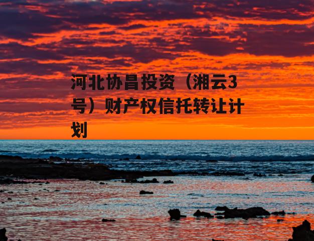 河北协昌投资（湘云3号）财产权信托转让计划
