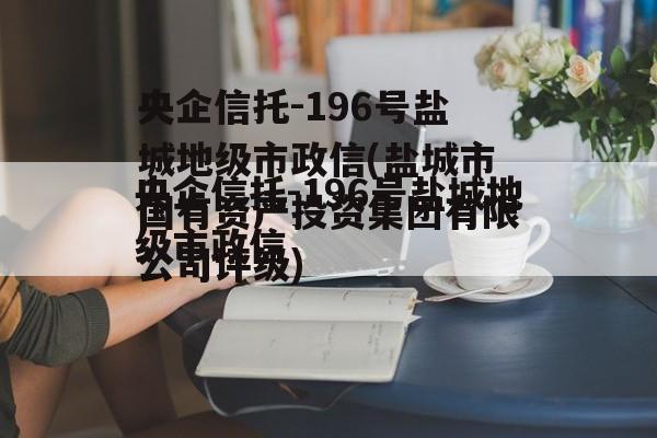 央企信托-196号盐城地级市政信(盐城市国有资产投资集团有限公司评级)