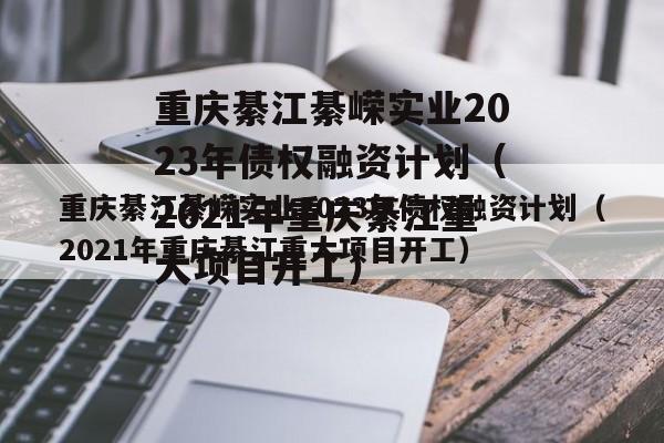 重庆綦江綦嵘实业2023年债权融资计划（2021年重庆綦江重大项目开工）