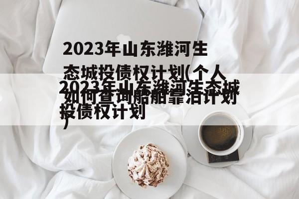 2023年山东潍河生态城投债权计划(个人如何查询船舶靠泊计划)