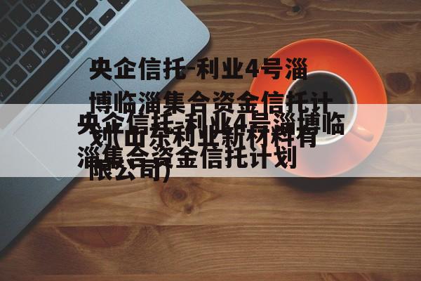 央企信托-利业4号淄博临淄集合资金信托计划(山东利业新材料有限公司)