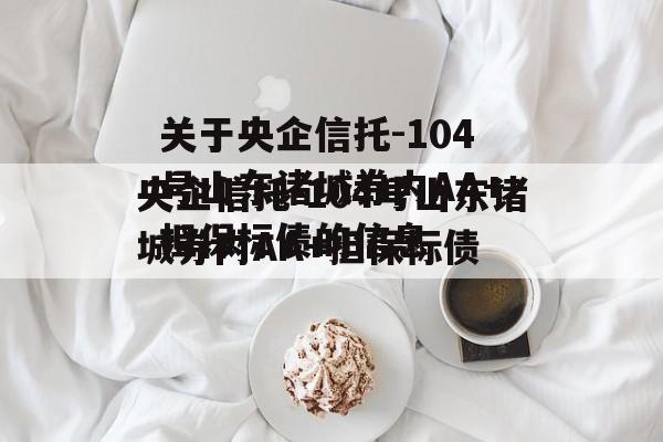 关于央企信托-104号山东诸城券内AA+担保标债的信息