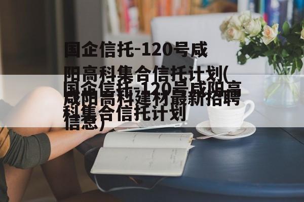 国企信托-120号咸阳高科集合信托计划(咸阳高科建材最新招聘信息)