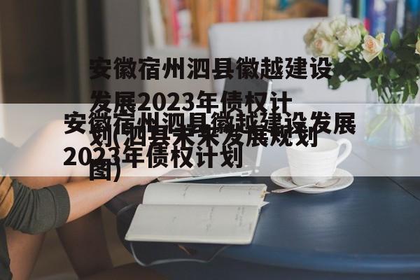 安徽宿州泗县徽越建设发展2023年债权计划(泗县未来发展规划图)