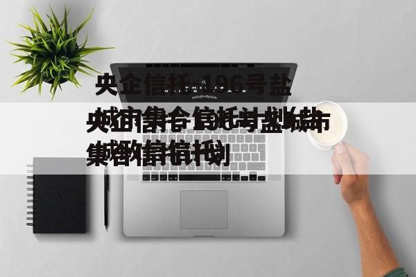 央企信托-196号盐城市集合信托计划(盐城政信信托)
