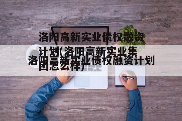 洛阳高新实业债权融资计划(洛阳高新实业集团怎么样)