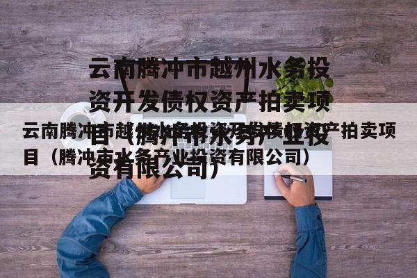 云南腾冲市越州水务投资开发债权资产拍卖项目（腾冲市水务产业投资有限公司）