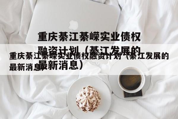重庆綦江綦嵘实业债权融资计划（綦江发展的最新消息）