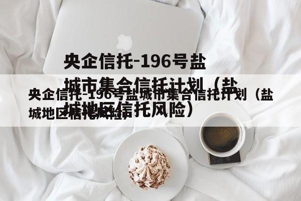 央企信托-196号盐城市集合信托计划（盐城地区信托风险）