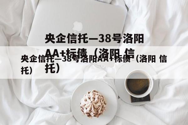 央企信托—38号洛阳AA+标债（洛阳 信托）