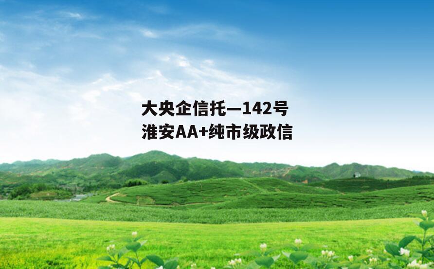 大央企信托—142号淮安AA+纯市级政信