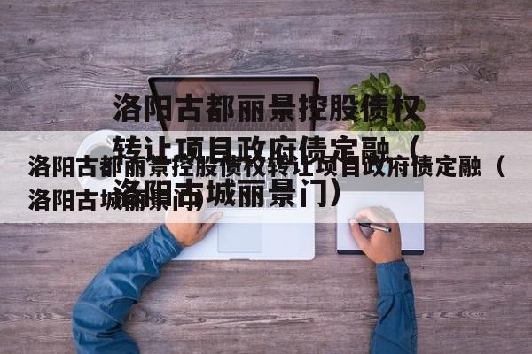 洛阳古都丽景控股债权转让项目政府债定融（洛阳古城丽景门）