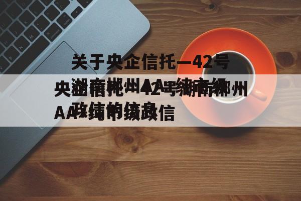 关于央企信托—42号湖南郴州AA+纯市级政信的信息