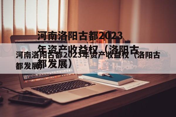 河南洛阳古都2023年资产收益权（洛阳古都发展）