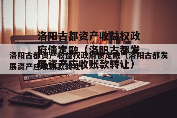 洛阳古都资产收益权政府债定融（洛阳古都发展资产应收账款转让）