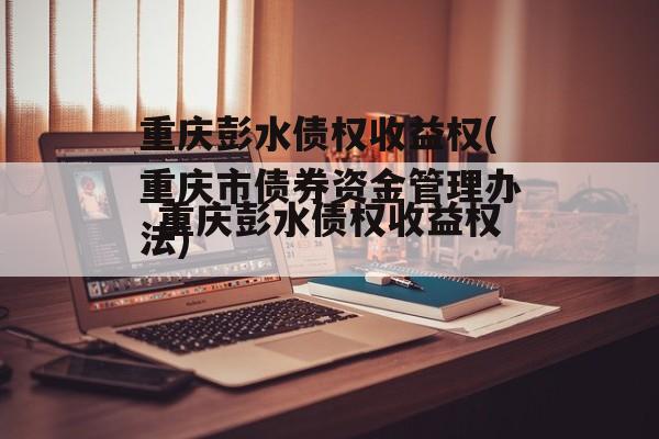 重庆彭水债权收益权(重庆市债券资金管理办法)