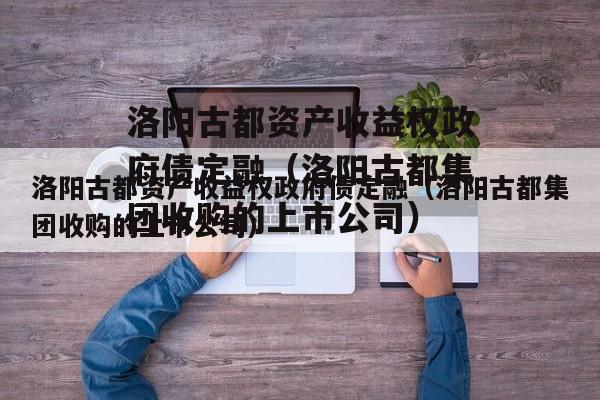洛阳古都资产收益权政府债定融（洛阳古都集团收购的上市公司）