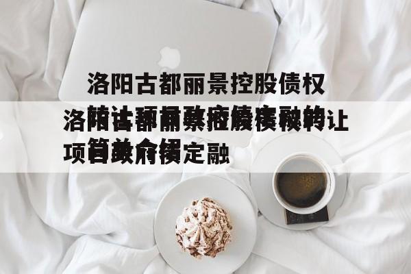 洛阳古都丽景控股债权转让项目政府债定融的简单介绍
