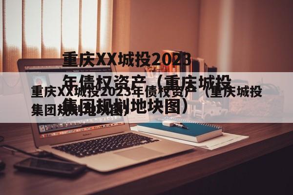 重庆XX城投2023年债权资产（重庆城投集团规划地块图）
