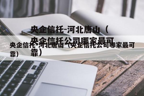 央企信托-河北唐山（央企信托公司哪家最可靠）