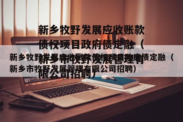 新乡牧野发展应收账款债权项目政府债定融（新乡市牧野发展管理有限公司招聘）