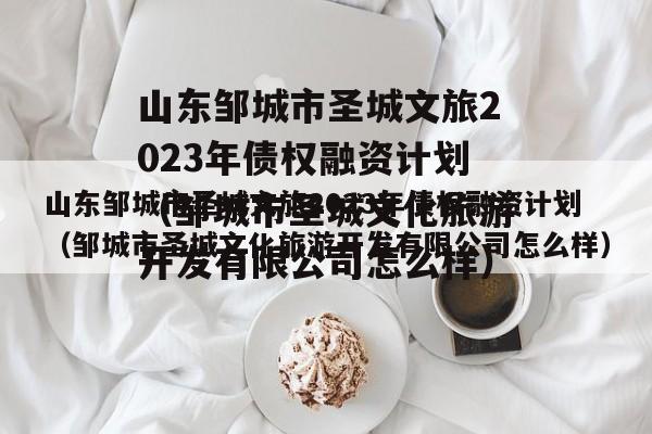 山东邹城市圣城文旅2023年债权融资计划（邹城市圣城文化旅游开发有限公司怎么样）