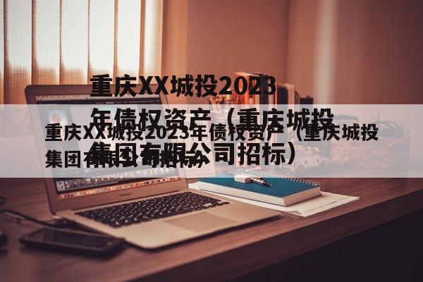 重庆XX城投2023年债权资产（重庆城投集团有限公司招标）