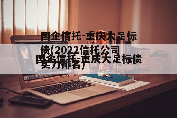 国企信托-重庆大足标债(2022信托公司实力排名)