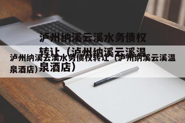 泸州纳溪云溪水务债权转让（泸州纳溪云溪温泉酒店）