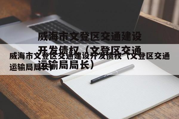 威海市文登区交通建设开发债权（文登区交通运输局局长）
