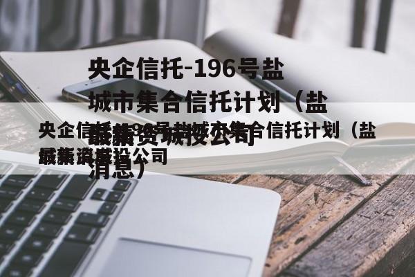 央企信托-196号盐城市集合信托计划（盐城集资城投公司
最新消息）