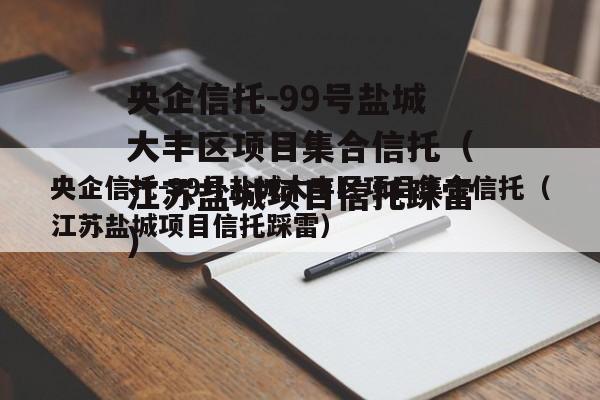 央企信托-99号盐城大丰区项目集合信托（江苏盐城项目信托踩雷）