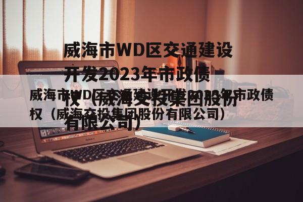 威海市WD区交通建设开发2023年市政债权（威海交投集团股份有限公司）