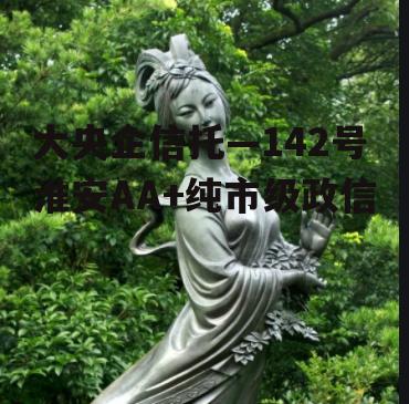 大央企信托—142号淮安AA+纯市级政信