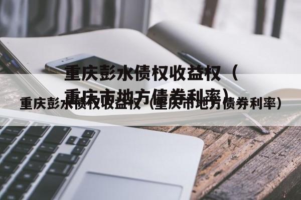 重庆彭水债权收益权（重庆市地方债券利率）