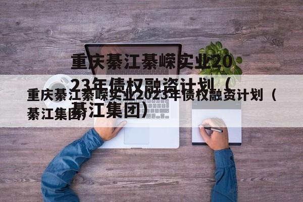 重庆綦江綦嵘实业2023年债权融资计划（綦江集团）